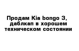 Продам Kia bongo 3,  даблкап в хорошем техническом состоянии 